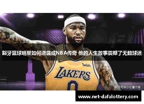 豁牙篮球明星如何逆袭成NBA传奇 他的人生故事震撼了无数球迷